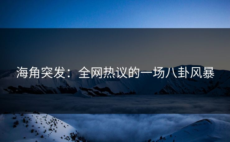 海角突发：全网热议的一场八卦风暴