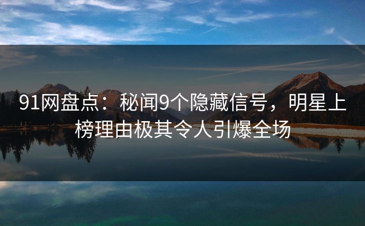 91网盘点：秘闻9个隐藏信号，明星上榜理由极其令人引爆全场
