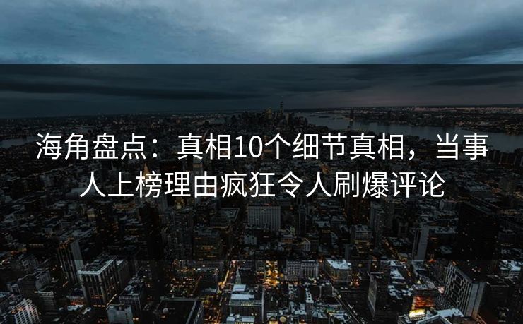 海角盘点：真相10个细节真相，当事人上榜理由疯狂令人刷爆评论