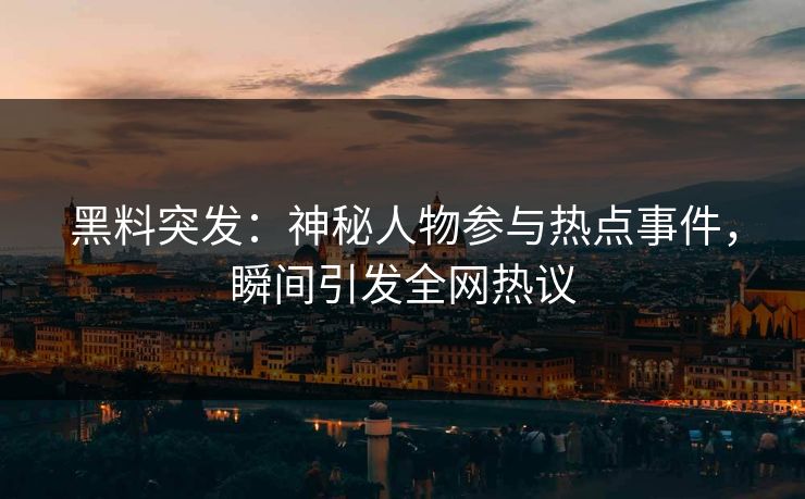 黑料突发：神秘人物参与热点事件，瞬间引发全网热议