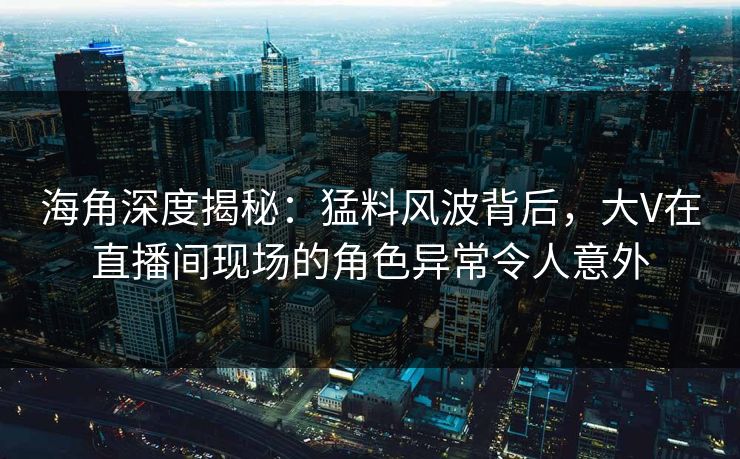 海角深度揭秘：猛料风波背后，大V在直播间现场的角色异常令人意外