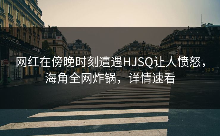 网红在傍晚时刻遭遇HJSQ让人愤怒，海角全网炸锅，详情速看