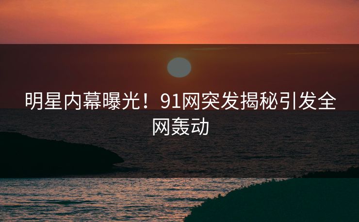 明星内幕曝光！91网突发揭秘引发全网轰动
