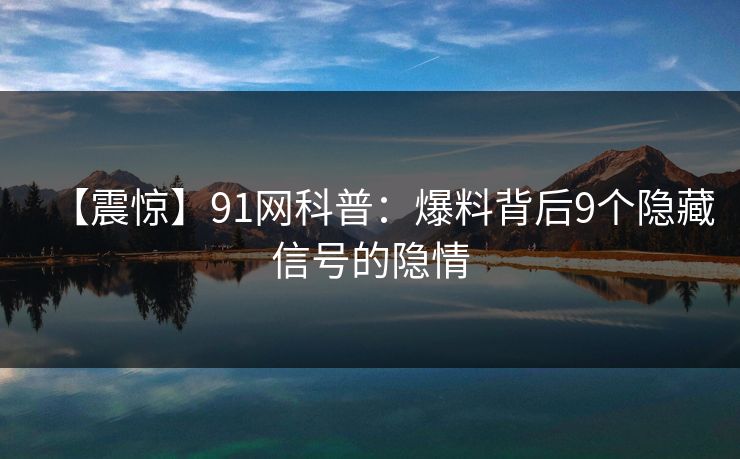 【震惊】91网科普：爆料背后9个隐藏信号的隐情