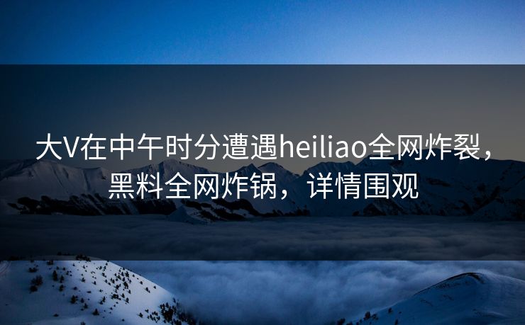 大V在中午时分遭遇heiliao全网炸裂，黑料全网炸锅，详情围观
