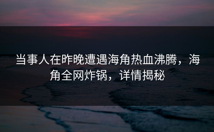 当事人在昨晚遭遇海角热血沸腾，海角全网炸锅，详情揭秘