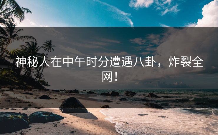 神秘人在中午时分遭遇八卦，炸裂全网！