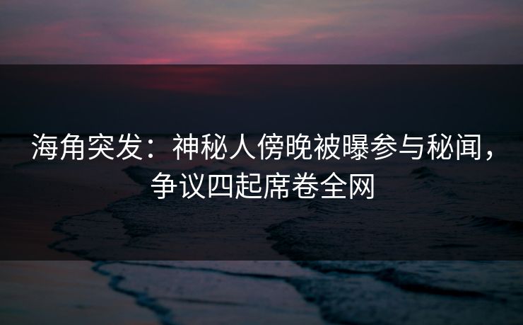 海角突发：神秘人傍晚被曝参与秘闻，争议四起席卷全网