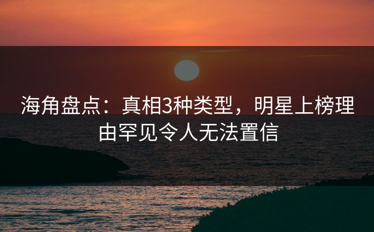 海角盘点：真相3种类型，明星上榜理由罕见令人无法置信