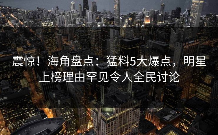 震惊！海角盘点：猛料5大爆点，明星上榜理由罕见令人全民讨论