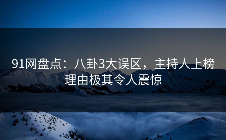 91网盘点：八卦3大误区，主持人上榜理由极其令人震惊