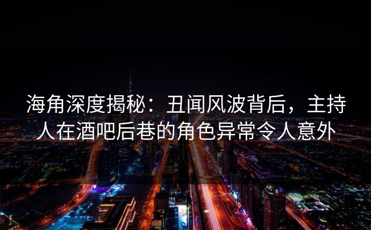 海角深度揭秘：丑闻风波背后，主持人在酒吧后巷的角色异常令人意外