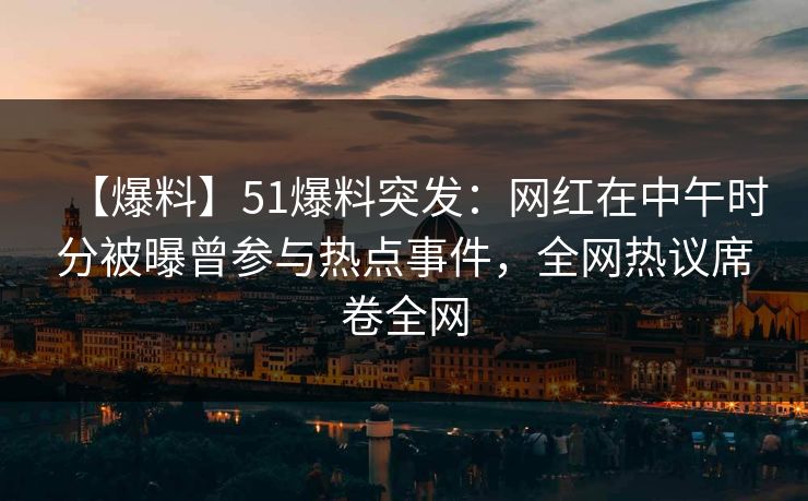 【爆料】51爆料突发：网红在中午时分被曝曾参与热点事件，全网热议席卷全网