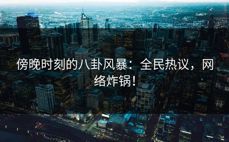 傍晚时刻的八卦风暴：全民热议，网络炸锅！