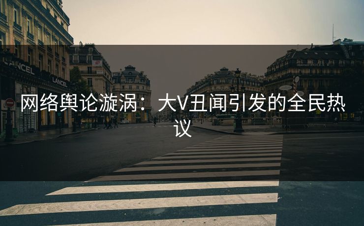 网络舆论漩涡：大V丑闻引发的全民热议