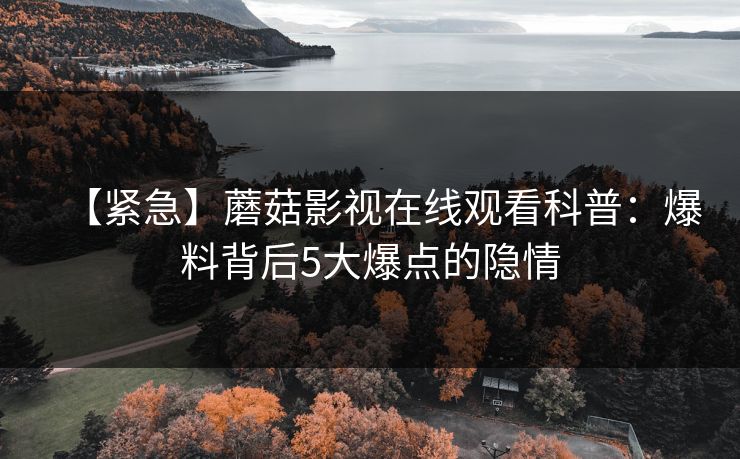 【紧急】蘑菇影视在线观看科普：爆料背后5大爆点的隐情
