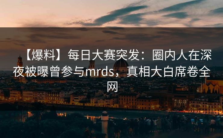 【爆料】每日大赛突发：圈内人在深夜被曝曾参与mrds，真相大白席卷全网
