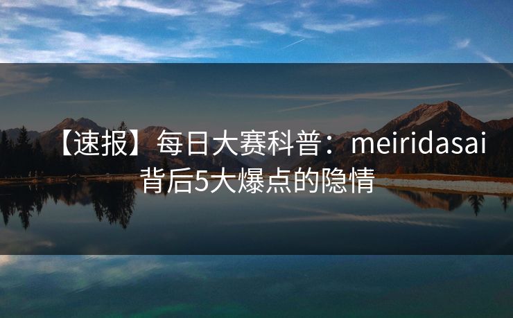【速报】每日大赛科普：meiridasai背后5大爆点的隐情