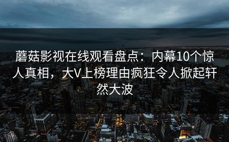 蘑菇影视在线观看盘点：内幕10个惊人真相，大V上榜理由疯狂令人掀起轩然大波