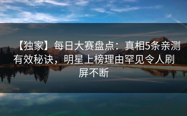 【独家】每日大赛盘点：真相5条亲测有效秘诀，明星上榜理由罕见令人刷屏不断