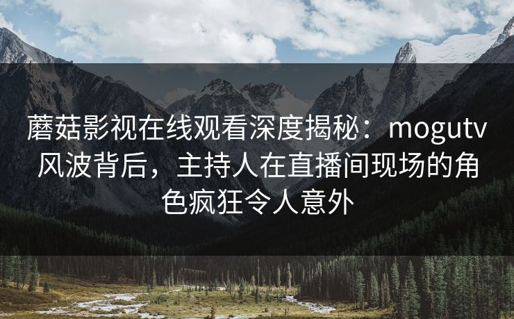 蘑菇影视在线观看深度揭秘：mogutv风波背后，主持人在直播间现场的角色疯狂令人意外