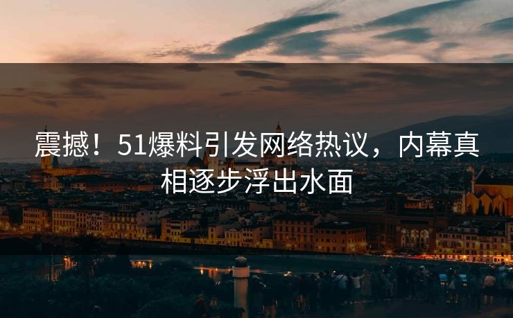 震撼！51爆料引发网络热议，内幕真相逐步浮出水面