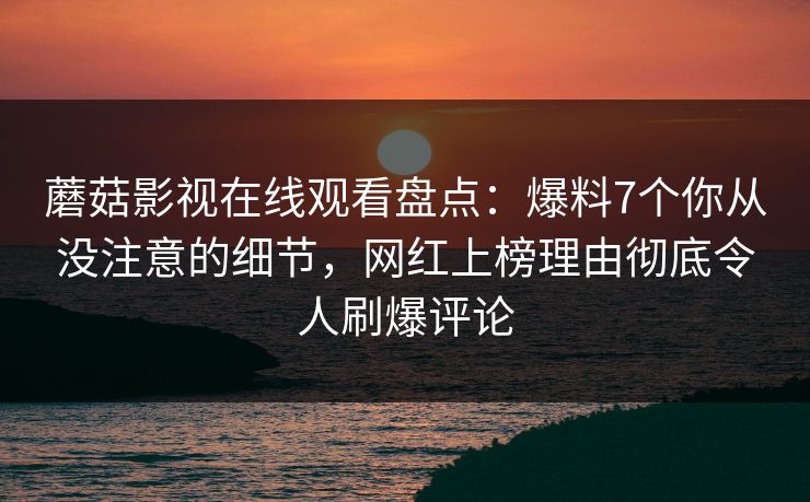 蘑菇影视在线观看盘点：爆料7个你从没注意的细节，网红上榜理由彻底令人刷爆评论