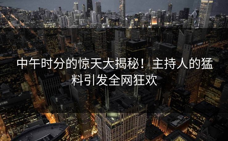 中午时分的惊天大揭秘！主持人的猛料引发全网狂欢