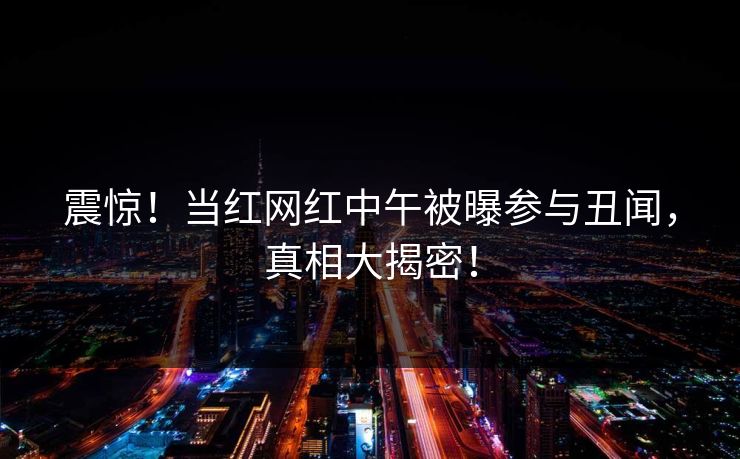 震惊！当红网红中午被曝参与丑闻，真相大揭密！