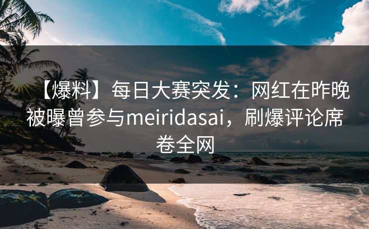 【爆料】每日大赛突发：网红在昨晚被曝曾参与meiridasai，刷爆评论席卷全网