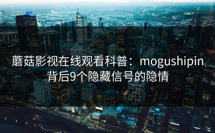 蘑菇影视在线观看科普：mogushipin背后9个隐藏信号的隐情