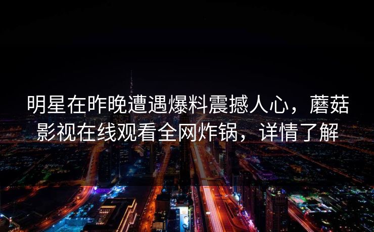 明星在昨晚遭遇爆料震撼人心，蘑菇影视在线观看全网炸锅，详情了解