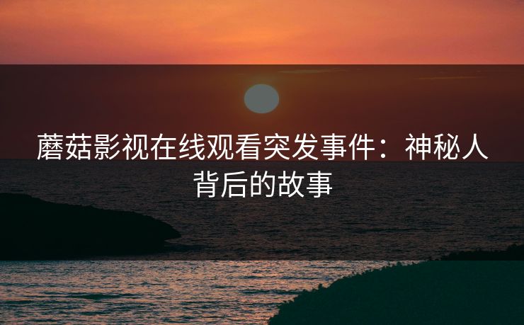蘑菇影视在线观看突发事件：神秘人背后的故事