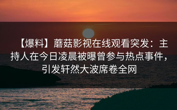【爆料】蘑菇影视在线观看突发：主持人在今日凌晨被曝曾参与热点事件，引发轩然大波席卷全网