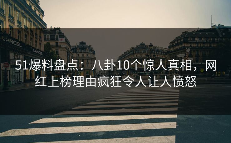 51爆料盘点：八卦10个惊人真相，网红上榜理由疯狂令人让人愤怒