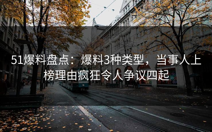 51爆料盘点：爆料3种类型，当事人上榜理由疯狂令人争议四起