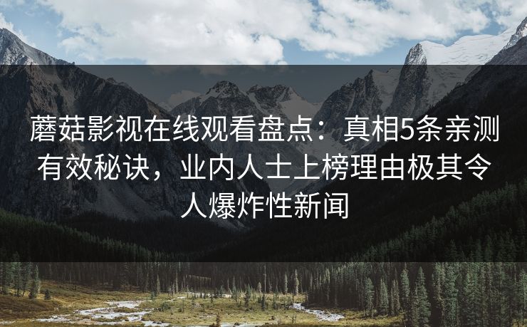 蘑菇影视在线观看盘点：真相5条亲测有效秘诀，业内人士上榜理由极其令人爆炸性新闻