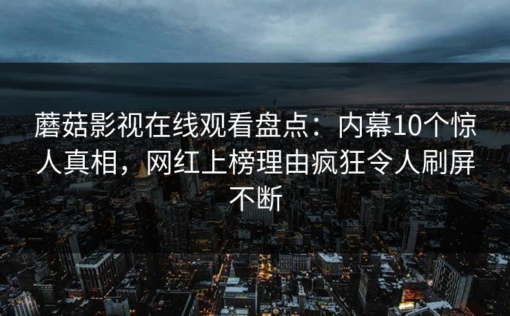 蘑菇影视在线观看盘点：内幕10个惊人真相，网红上榜理由疯狂令人刷屏不断