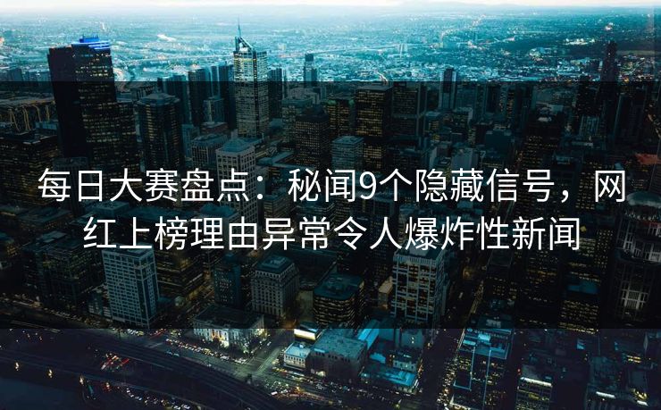 每日大赛盘点：秘闻9个隐藏信号，网红上榜理由异常令人爆炸性新闻