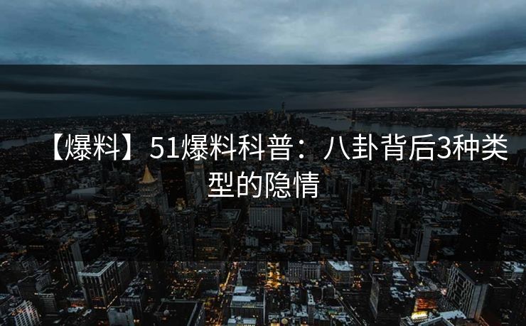 【爆料】51爆料科普：八卦背后3种类型的隐情