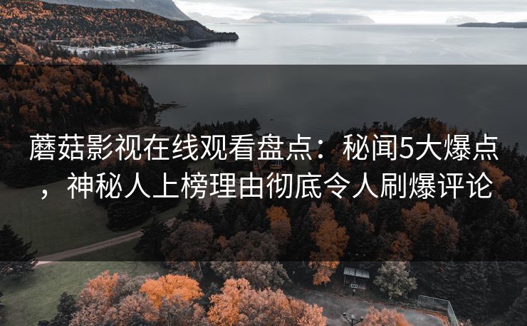 蘑菇影视在线观看盘点：秘闻5大爆点，神秘人上榜理由彻底令人刷爆评论