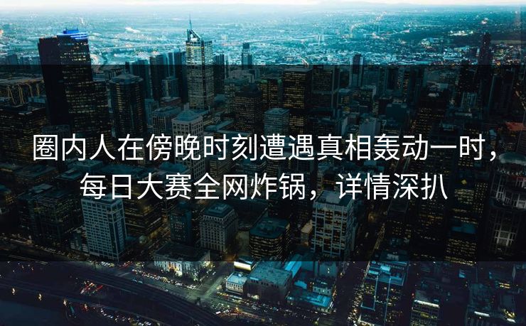 圈内人在傍晚时刻遭遇真相轰动一时，每日大赛全网炸锅，详情深扒