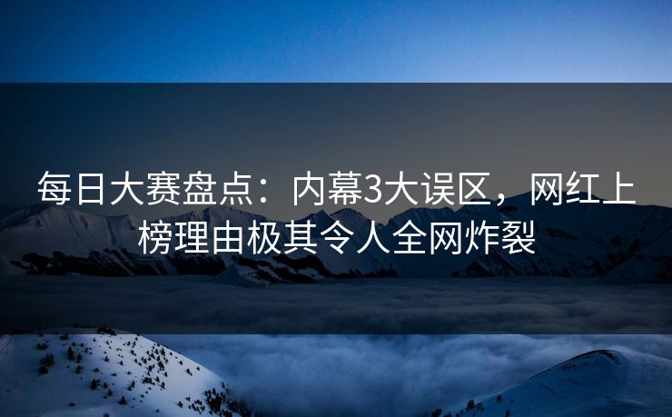 每日大赛盘点：内幕3大误区，网红上榜理由极其令人全网炸裂