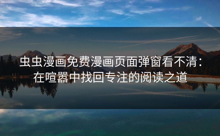 虫虫漫画免费漫画页面弹窗看不清:在喧嚣中找回专注的阅读之道