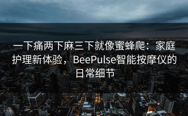 一下痛两下麻三下就像蜜蜂爬:家庭护理新体验,BeePulse智能按摩仪的日常细节 一下痛两下麻三下就像蜜蜂爬:家庭护理新体验,BeePulse智能按摩仪的日常细节
