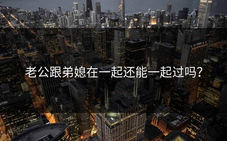 老公跟弟媳在一起还能一起过吗? 老公跟弟媳在一起还能一起过吗?