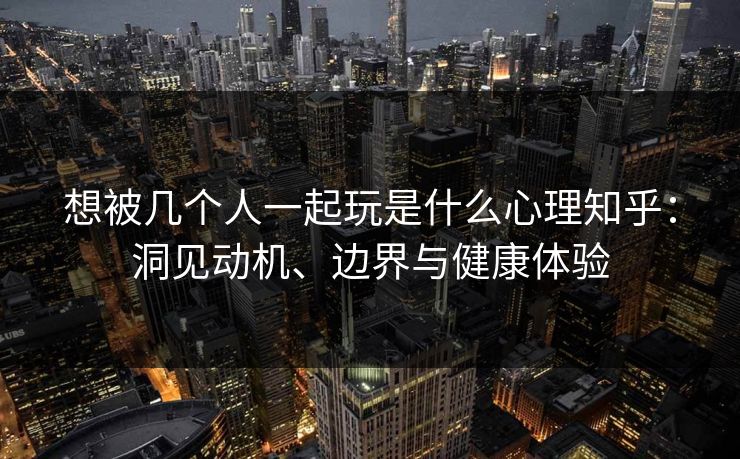 想被几个人一起玩是什么心理知乎:洞见动机、边界与健康体验 想被几个人一起玩是什么心理知乎:洞见动机、边界与健康体验
