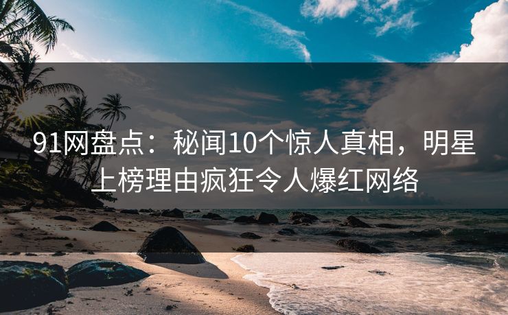 91网盘点:秘闻10个惊人真相,明星上榜理由疯狂令人爆红网络