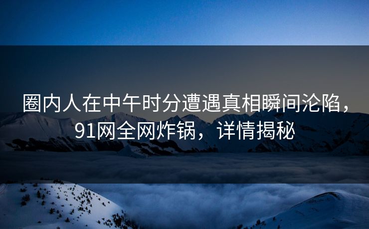 圈内人在中午时分遭遇真相瞬间沦陷,91网全网炸锅,详情揭秘