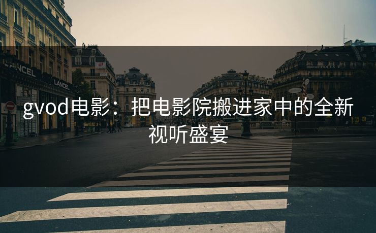gvod电影:把电影院搬进家中的全新视听盛宴 gvod电影:把电影院搬进家中的全新视听盛宴
